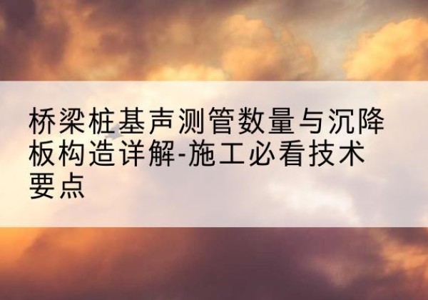 富宁桩基需要预埋几根声测管？-桥梁桩基声测管数量与沉降板构造详解-施工必看技术要点